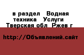  в раздел : Водная техника » Услуги . Тверская обл.,Ржев г.